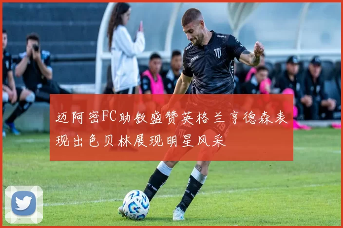 迈阿密FC助教盛赞英格兰亨德森表现出色贝林展现明星风采