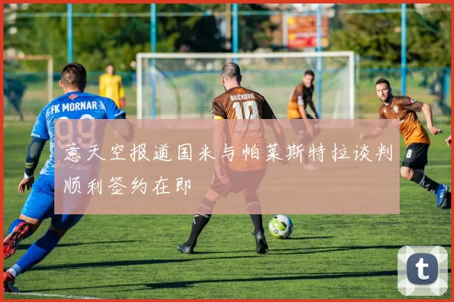意天空报道国米与帕莱斯特拉谈判顺利签约在即