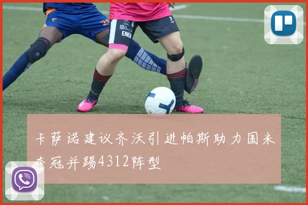 卡萨诺建议齐沃引进帕斯助力国米夺冠并踢4312阵型