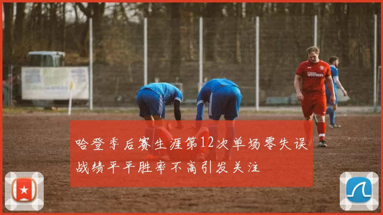 哈登季后赛生涯第12次单场零失误战绩平平胜率不高引发关注