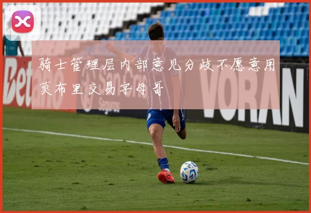 骑士管理层内部意见分歧不愿意用莫布里交易字母哥