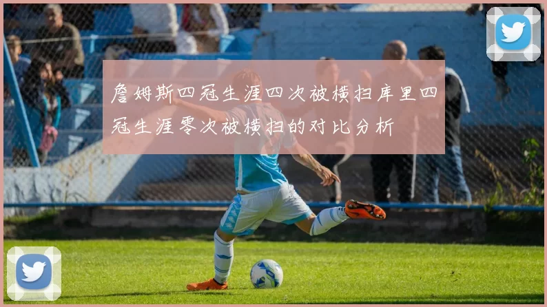 詹姆斯四冠生涯四次被横扫库里四冠生涯零次被横扫的对比分析