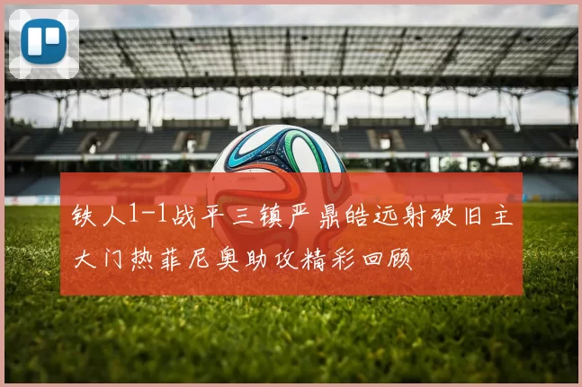 铁人1-1战平三镇严鼎皓远射破旧主大门热菲尼奥助攻精彩回顾