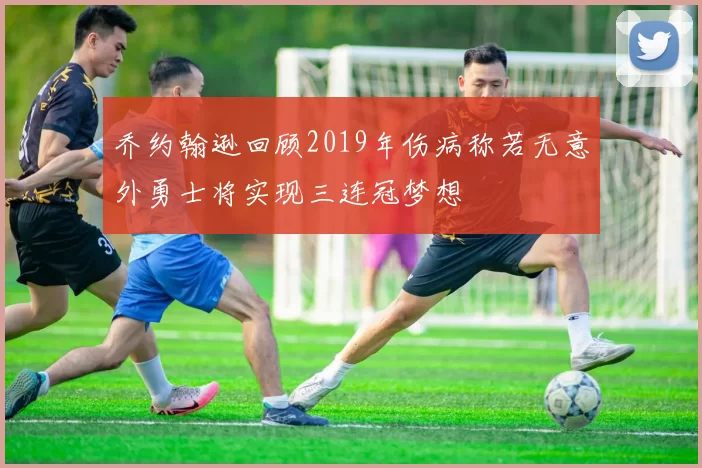 乔约翰逊回顾2019年伤病称若无意外勇士将实现三连冠梦想